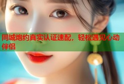 同城炮约真实认证速配，轻松遇见心动伴侣