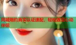 同城炮约真实认证速配，轻松遇见心动伴侣