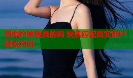 同城约单是真的吗 快速匹配真实用户轻松约见