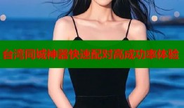 台湾同城神器快速配对高成功率体验