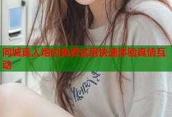 同城真人炮约免费试用快速体验真情互动