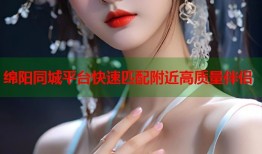 绵阳同城平台快速匹配附近高质量伴侣