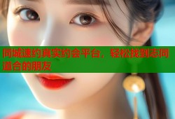 同城速约真实约会平台，轻松找到志同道合的朋友