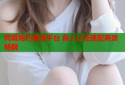 同城炮约首选平台 真人认证速配高效畅聊
