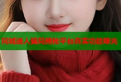 同城送人骗局揭秘平台真实功能曝光