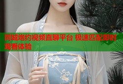 同城炮约视频直聊平台 极速匹配即时观看体验