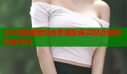 2020同城炮约免费速配真实附近高效约会平台