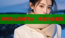 漳州东山同城平台：快速约会服务