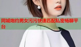 同城炮约男女污污快速匹配私密畅聊平台