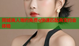 同城真人炮约免费q快速匹配真实约会体验