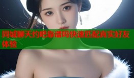 同城聊天约吧靠谱吗快速匹配真实好友体验