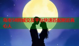 乌市58同城交友平台快速匹配附近真心人