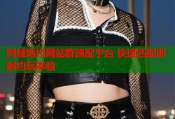 同城炮约网站群速配平台 快速匹配即时约玩体验