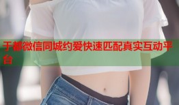 于都微信同城约爱快速匹配真实互动平台