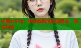 约美女平台：快速找到附近的美女，轻松约会