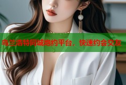 乌兰浩特同城炮约平台，快速约会交友
