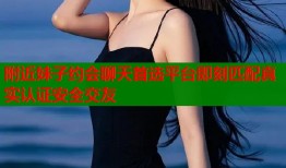 附近妹子约会聊天首选平台即刻匹配真实认证安全交友