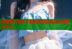 同城炮约免费下载极速匹配真实在线聊天平台