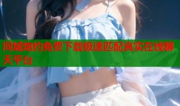 同城炮约免费下载极速匹配真实在线聊天平台