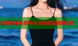 同城单身免费平台 快速匹配畅聊无忧