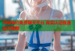同城炮约免费聊天平台 真实认证极速配对畅聊