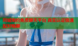 同城炮约免费聊天平台 真实认证极速配对畅聊