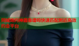 同城炮约神器靠谱吗快速匹配附近高效约会平台