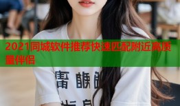 2021同城软件推荐快速匹配附近高质量伴侣