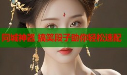 同城神器 搞笑段子助你轻松速配