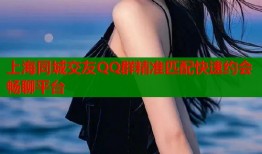 上海同城交友QQ群精准匹配快速约会畅聊平台
