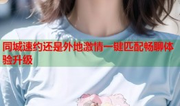 同城速约还是外地激情一键匹配畅聊体验升级