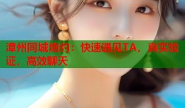 漳州同城炮约：快速遇见TA，真实验证，高效聊天