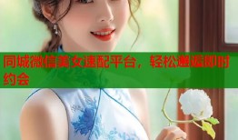 同城微信美女速配平台，轻松邂逅即时约会