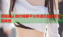 同城真人炮约畅聊平台快速匹配真实互动体验