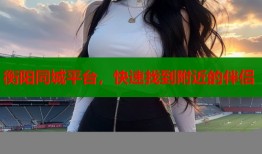 衡阳同城平台，快速找到附近的伴侣