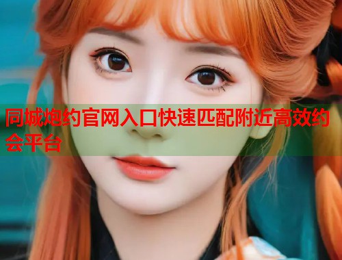 同城炮约官网入口快速匹配附近高效约会平台