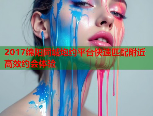 2017绵阳同城炮约平台快速匹配附近高效约会体验