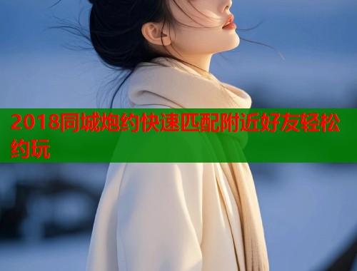 2018同城炮约快速匹配附近好友轻松约玩