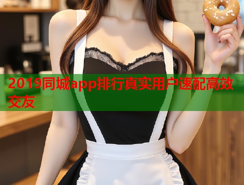 2019同城app排行真实用户速配高效交友