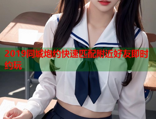 2019同城炮约快速匹配附近好友即时约玩