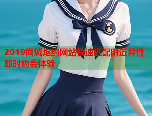 2019同城炮约网站快速匹配附近异性即时约会体验