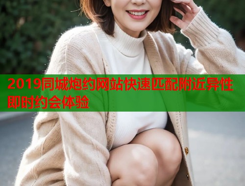2019同城炮约网站快速匹配附近异性即时约会体验