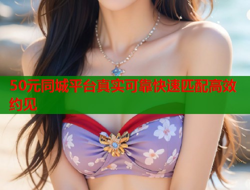 50元同城平台真实可靠快速匹配高效约见