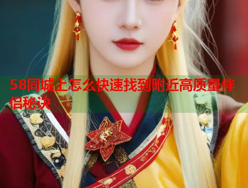 58同城上怎么快速找到附近高质量伴侣秘诀