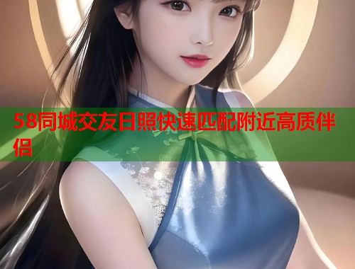 58同城交友日照快速匹配附近高质伴侣
