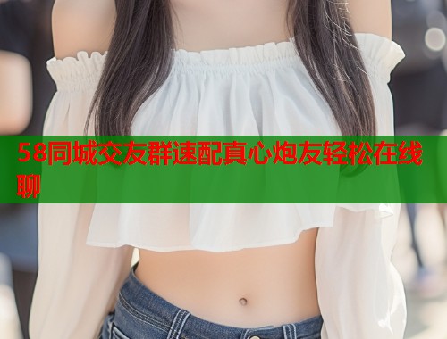 58同城交友群速配真心炮友轻松在线聊