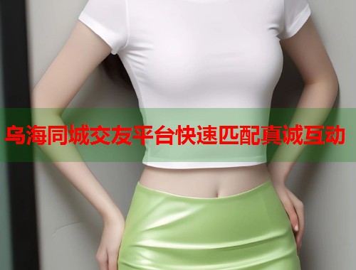 乌海同城交友平台快速匹配真诚互动