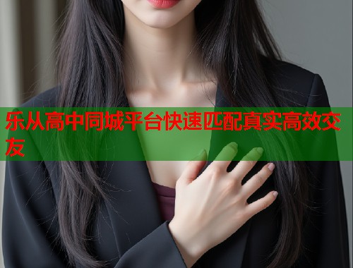 乐从高中同城平台快速匹配真实高效交友