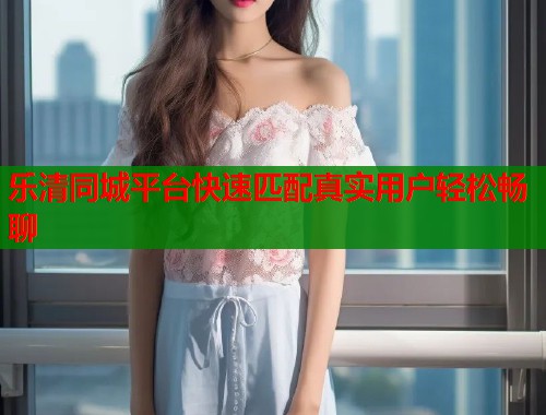 乐清同城平台快速匹配真实用户轻松畅聊
