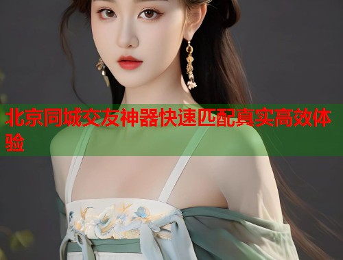 北京同城交友神器快速匹配真实高效体验